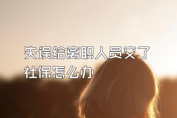 失误给离职人员交了社保怎么办