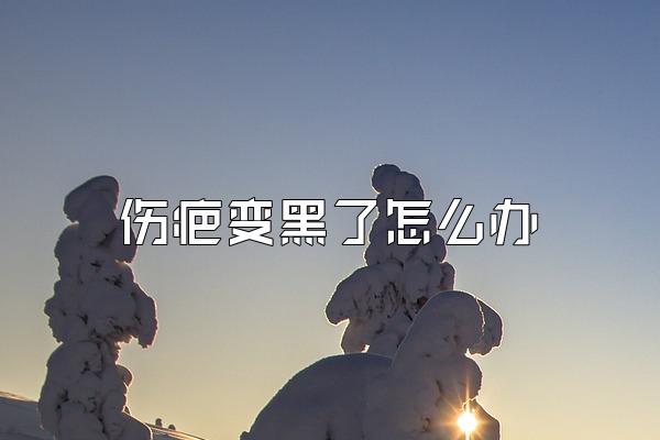 伤疤变黑了怎么办