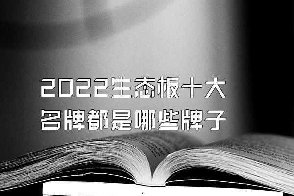 2022生态板十大名牌都是哪些牌子